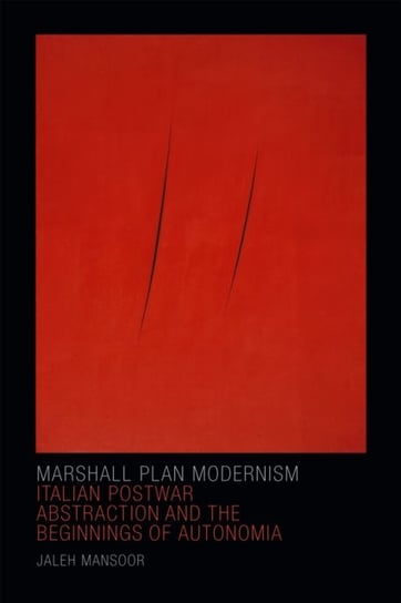 Marshall Plan Modernism: Italian Postwar Abstraction and the Beginnings of Autonomia Jaleh Mansoor