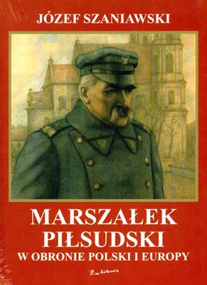 Marszałek Piłsudski w Obronie Polski i Europy Szaniawski Józef