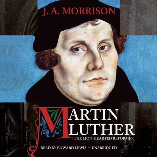 Martin Luther, the Lion-Hearted Reformer Morrison J. A.