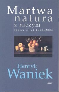 Martwa natura z niczym. Szkice z lat 1990-2004 Waniek Henryk