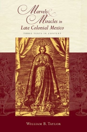 Marvels and Miracles in Late Colonial Mexico: Three Texts in Context William B. Taylor