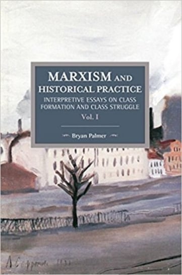 Marxism And Historical Practice: Interpretive Essays On Class Formation And Class Struggle Volume I Bryan D. Palmer