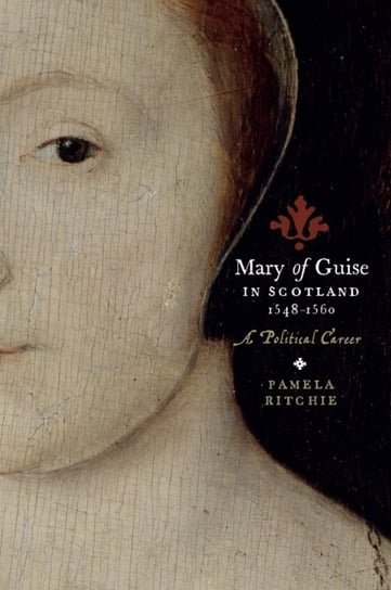 Mary of Guise in Scotland, 1548-1560: A Political Career Pamela E. Ritchie