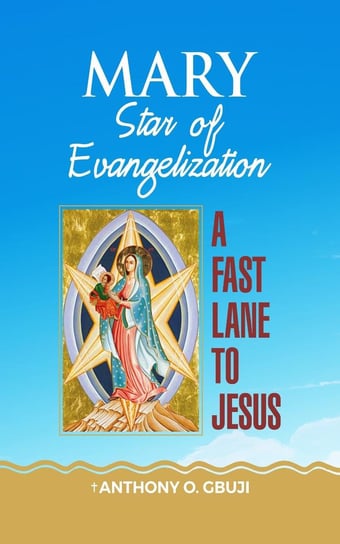 Mary Star of Evangelization. A Fast Lane To Jesus Anthony O. Gbuji
