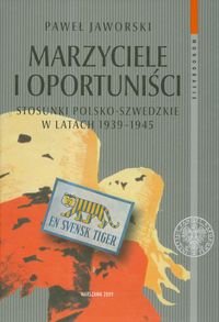 Marzyciele i Oportuniści. Stosunki Polsko-Szwedzkie w Latach 1939-1945 Jaworski Paweł