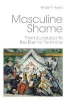 Masculine Shame: From Succubus to the Eternal Feminine Ayers Mary Y.
