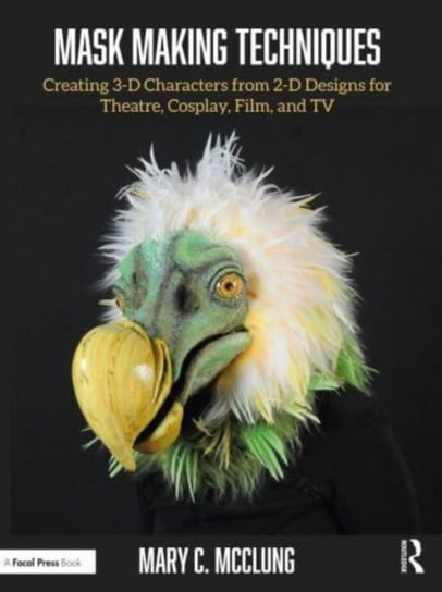 Mask Making Techniques: Creating 3-D Characters from 2-D Designs for Theatre, Cosplay, Film, and TV Opracowanie zbiorowe
