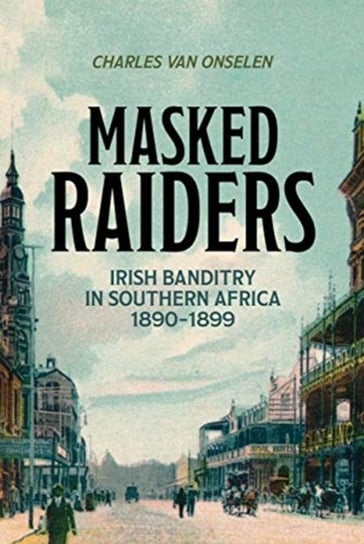 Masked Raiders: Irish Banditry in Southern Africa, 1890-1899 Charles van Onselen