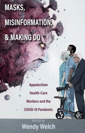 Masks, Misinformation, and Making Do: Appalachian Health-Care Workers and the COVID-19 Pandemic Welch Wendy