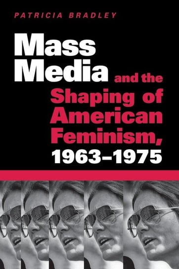Mass Media and the Shaping of American Feminism, 1963-1975 Bradley Patricia