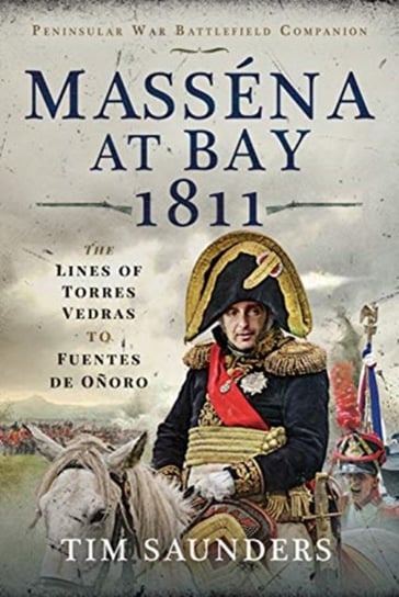 Massena at Bay 1811: The Lines of Torres Vedras to Funtes de Onoro Tim Saunders