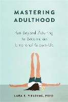 Mastering Adulthood: Go Beyond Adulting to Become an Emotional Grown-Up Fielding Lara E.