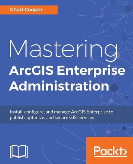 Mastering ArcGIS Enterprise Administration Cooper Chad