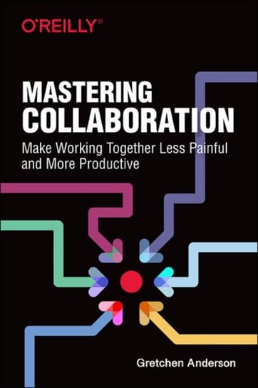 Mastering Collaboration: Make Working Together Less Painful and More Productive Gretchen Anderson