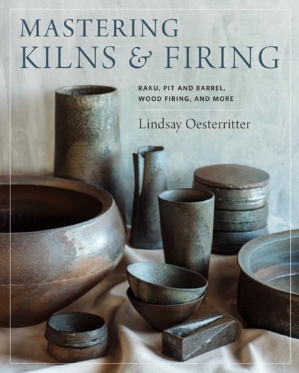 Mastering Kilns and Firing: Raku, Pit and Barrel, Wood Firing, and More Lindsay Oesterritter