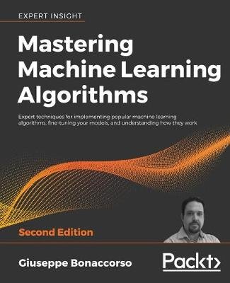 Mastering Machine Learning Algorithms: Expert techniques for implementing popular machine learning algorithms, fine-tuning your models, and understanding how they work, 2nd Edition Bonaccorso Giuseppe
