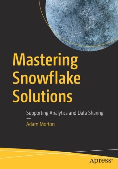 Mastering Snowflake Solutions: Supporting Analytics and Data Sharing Morton Adam