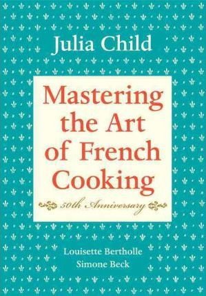 Mastering the Art of French Cooking: Volume 1. 50th Anniversary Edition Child Julia, Bertholle Louisette, Beck Simone