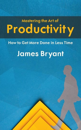 Mastering the Art of Productivity. How to Get More Done in Less Time - ebook EPUB James Bryant, Ái