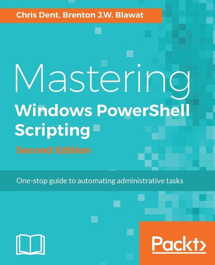 Mastering Windows PowerShell Scripting - Second Edition Chris Dent, Brenton J.W. Blawat