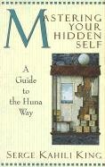 Mastering Your Hidden Self: Guide to the Huna Way King Serge Kahili