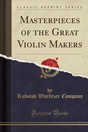 Masterpieces of the Great Violin Makers (Classic Reprint) Company Rudolph Wurlitzer