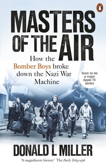 Masters of the Air: How The Bomber Boys Broke Down the Nazi War Machine Miller Donald L.