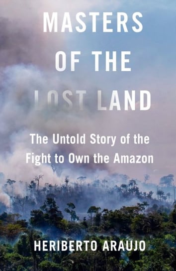 Masters of the Lost Land: The Untold Story of the Fight to Own the Amazon Opracowanie zbiorowe