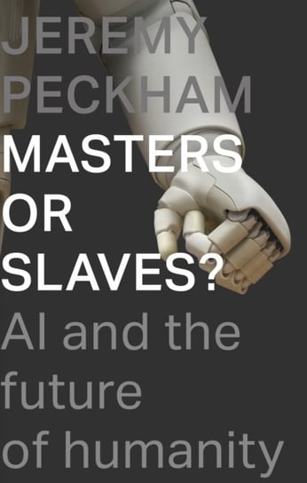 Masters Or Slaves?: AI And The Future Of Humanity Mr Jeremy Peckham