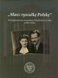 Masz rywalkę Polskę. Korespondencja więzienna Władysława Gałki 1949-1956 Opracowanie zbiorowe