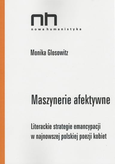 Maszynerie afektywne. Literackie strategie emancypacji w najnowszej polskiej poezji kobiet Glosowitz Monika