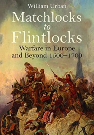Matchlocks to Flintlocks: Warfare in Europe and Beyond, 1500-1700 Urban William