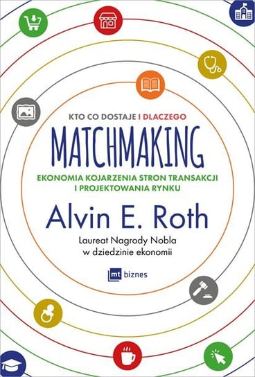 Matchmaking. Kto co dostaje i dlaczego. Ekonomia kojarzenia stron transakcji i projektowania rynku Roth Alvin E.