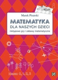 Matematyka dla naszych dzieci. Nietypowe gry i zabawy matematyczne Pisarski Marek