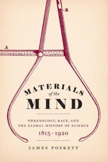 Materials of the Mind: Phrenology, Race, and the Global History of Science, 1815-1920 James Poskett