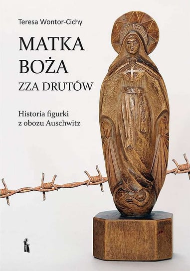 Matka Boża zza drutów. Historia figurki z obozu Auschwitz Wontor-Cichy Teresa