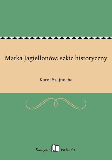 Matka Jagiellonów: szkic historyczny Szajnocha Karol