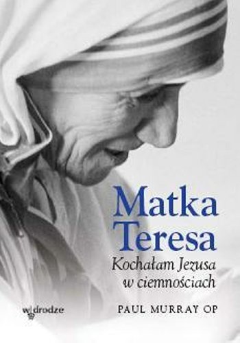 Matka Teresa. Kochałam Jezusa w Ciemnościach Murray Paul