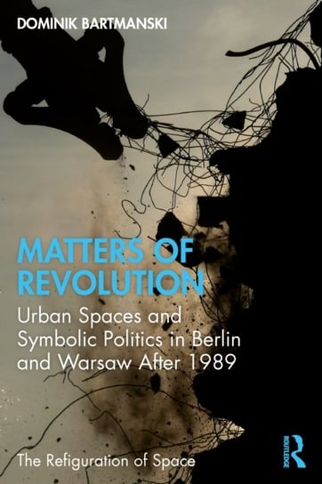 Matters of Revolution: Urban Spaces and Symbolic Politics in Berlin and Warsaw After 1989 Opracowanie zbiorowe