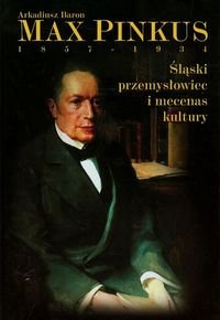 Max Pinkus 1857-1934. Śląski przemysłowiec i mecenas kultury Baron Arkadiusz