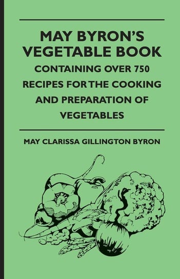 May Byron's Vegetable Book - Containing Over 750 Recipes For The Cooking And Preparation Of Vegetables Byron May Clarissa Gillington