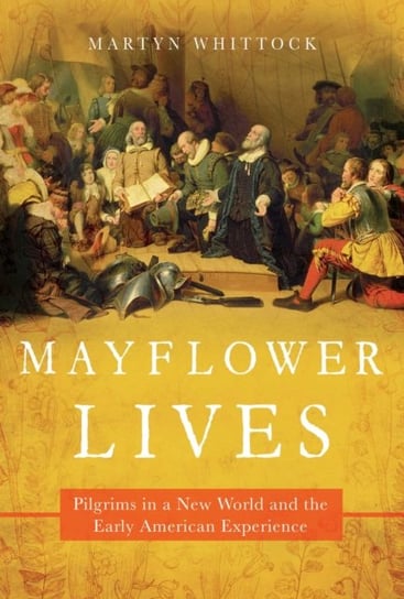 Mayflower Lives. Pilgrims in a New World and the Early American Experience Martyn Whittock