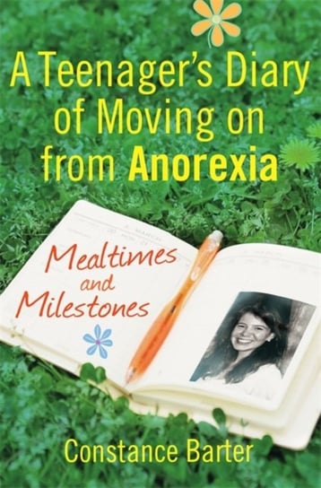 Mealtimes and Milestones: A teenagers diary of moving on from anorexia Constance Barter
