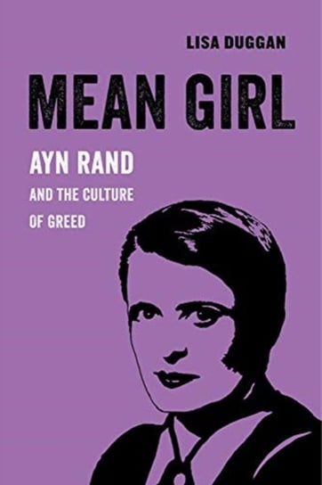 Mean Girl: Ayn Rand and the Culture of Greed Lisa Duggan
