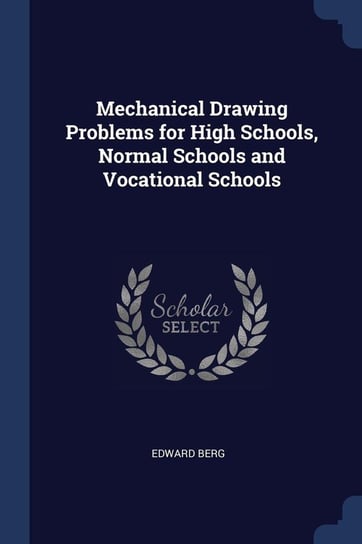 Mechanical Drawing Problems for High Schools, Normal Schools and Vocational Schools Berg Edward