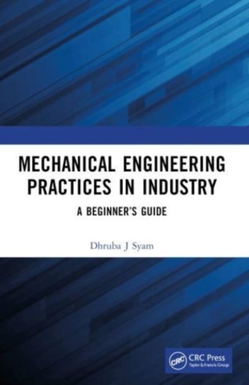 Mechanical Engineering Practices in Industry: A Beginner's Guide Taylor & Francis Ltd.