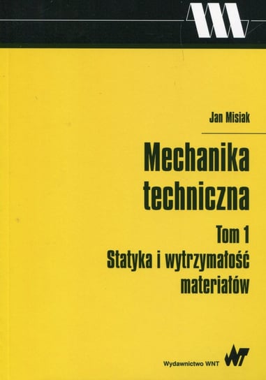 Mechanika techniczna. Tom 1. Statyka i wytrzymałość materiałów Misiak Jan
