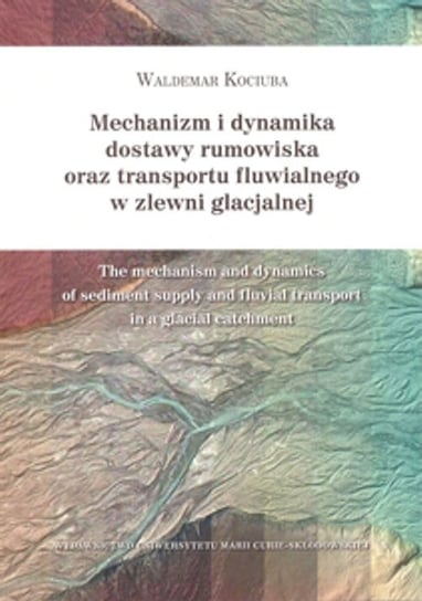 Mechanizm i dynamika dostawy rumowiska oraz transportu fluwialnego w zlewni glacjalnej Kociuba Waldemar