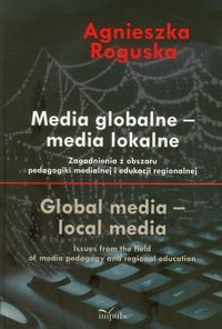 Media globalne media lokalne. Zagadnienia z obszaru pedagogiki medialnej i edukacji regionalnej Roguska Agnieszka