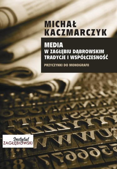 Media w Zagłębiu Dąbrowskim. Tradycje i współczesność Kaczmarczyk Michał